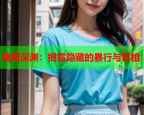 暗网深渊：揭露隐藏的暴行与真相