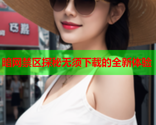 暗网禁区探秘无须下载的全新体验