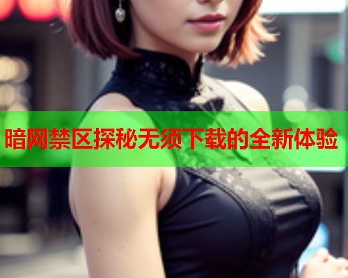 暗网禁区探秘无须下载的全新体验