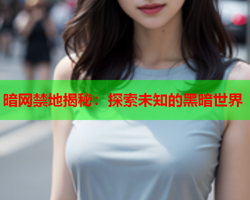 暗网禁地揭秘：探索未知的黑暗世界