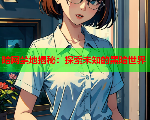 暗网禁地揭秘：探索未知的黑暗世界