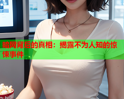 暗网背后的真相：揭露不为人知的惊悚事件