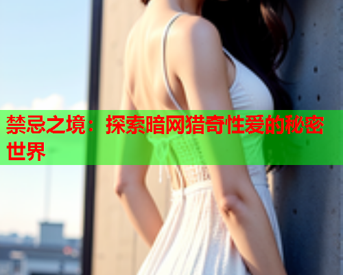 禁忌之境：探索暗网猎奇性爱的秘密世界
