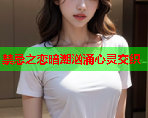 禁忌之恋暗潮汹涌心灵交织
