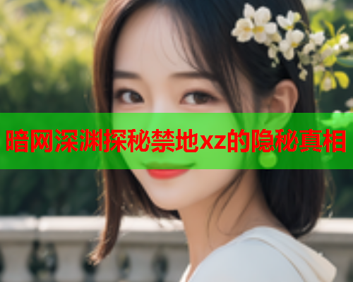 暗网深渊探秘禁地xz的隐秘真相