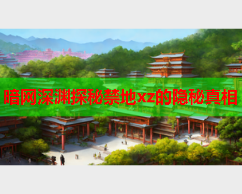 暗网深渊探秘禁地xz的隐秘真相