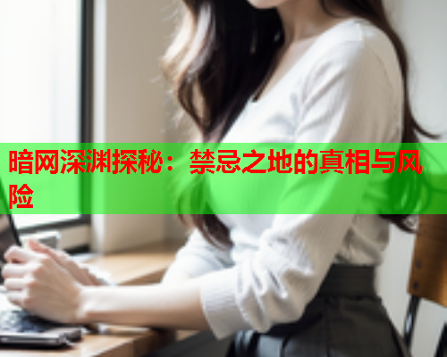 暗网深渊探秘：禁忌之地的真相与风险