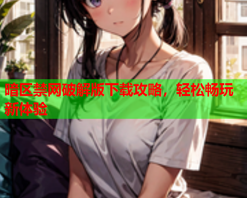 暗区禁网破解版下载攻略，轻松畅玩新体验