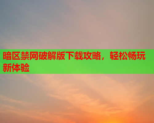 暗区禁网破解版下载攻略，轻松畅玩新体验