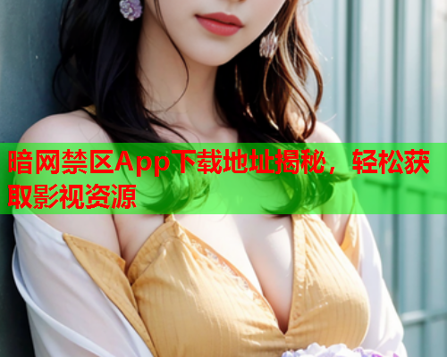 暗网禁区App下载地址揭秘，轻松获取影视资源