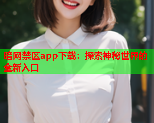 暗网禁区app下载：探索神秘世界的全新入口