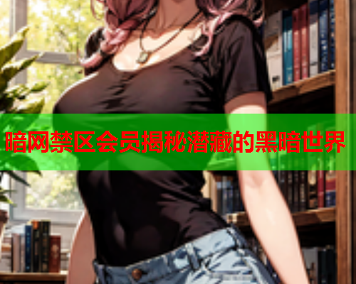 暗网禁区会员揭秘潜藏的黑暗世界