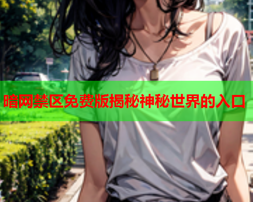 暗网禁区免费版揭秘神秘世界的入口