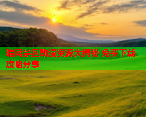 暗网禁区动漫资源大揭秘 免费下载攻略分享