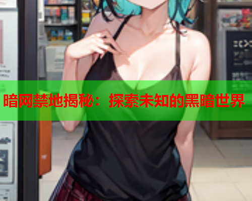暗网禁地揭秘：探索未知的黑暗世界