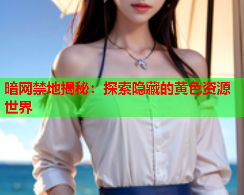 暗网禁地揭秘：探索隐藏的黄色资源世界