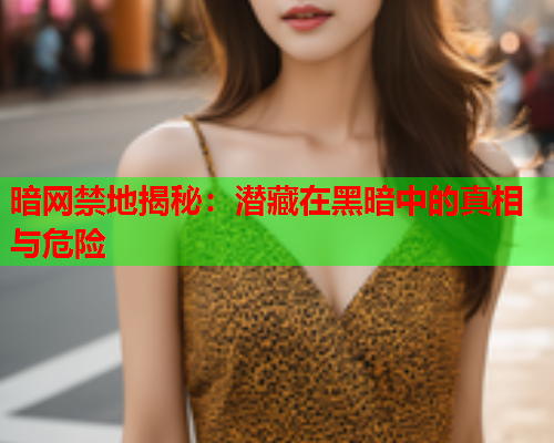 暗网禁地揭秘：潜藏在黑暗中的真相与危险