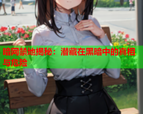 暗网禁地揭秘：潜藏在黑暗中的真相与危险