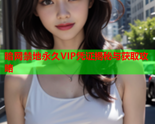 暗网禁地永久VIP凭证揭秘与获取攻略