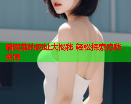 暗网禁地网址大揭秘 轻松探索隐秘资源
