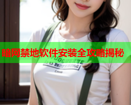 暗网禁地软件安装全攻略揭秘