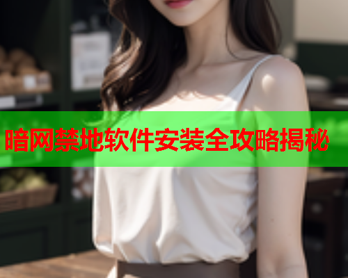 暗网禁地软件安装全攻略揭秘