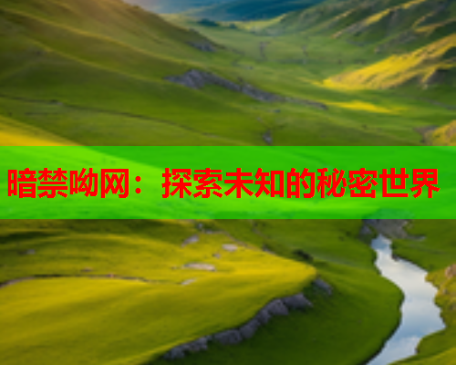 暗禁呦网：探索未知的秘密世界