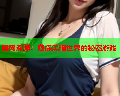 暗网深渊：窥探黑暗世界的秘密游戏