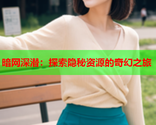暗网深潜：探索隐秘资源的奇幻之旅