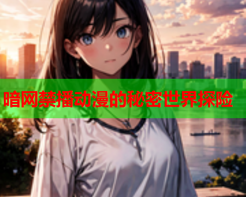 暗网禁播动漫的秘密世界探险