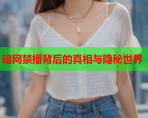 暗网禁播背后的真相与隐秘世界