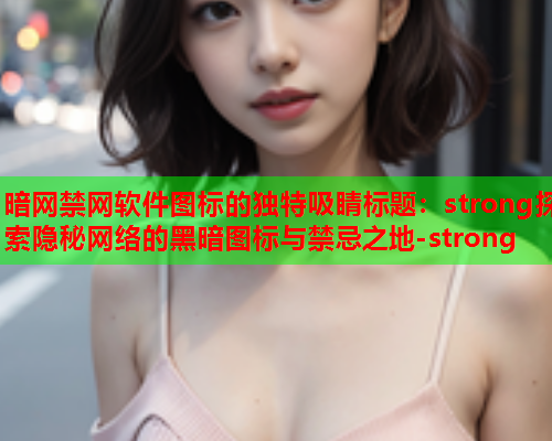 暗网禁网软件图标的独特吸睛标题：strong探索隐秘网络的黑暗图标与禁忌之地-strong