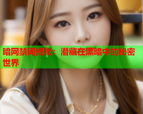 暗网禁词揭秘：潜藏在黑暗中的秘密世界