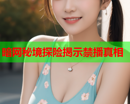 暗网秘境探险揭示禁播真相