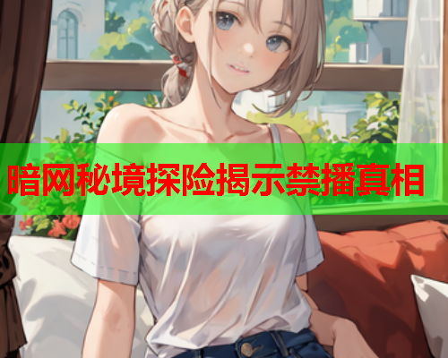 暗网秘境探险揭示禁播真相