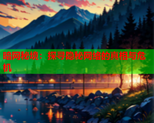暗网秘境：探寻隐秘网络的真相与危机