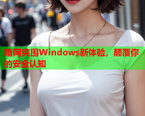 暗网突围Windows新体验，颠覆你的安全认知