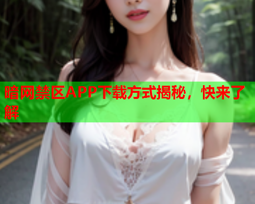 暗网禁区APP下载方式揭秘，快来了解