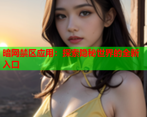 暗网禁区应用：探索隐秘世界的全新入口