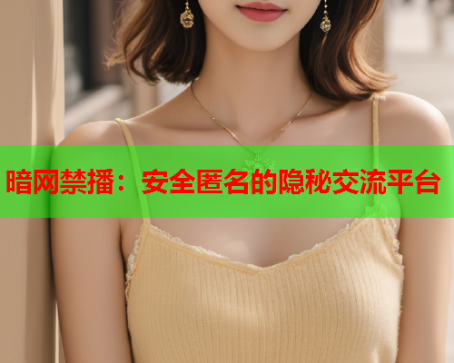 暗网禁播：安全匿名的隐秘交流平台