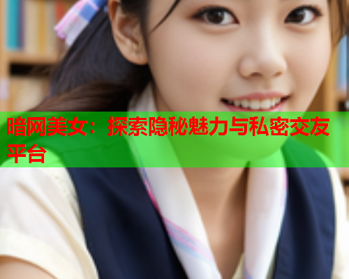 暗网美女：探索隐秘魅力与私密交友平台