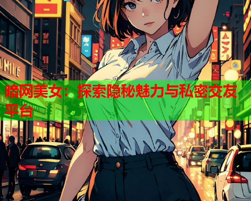 暗网美女：探索隐秘魅力与私密交友平台