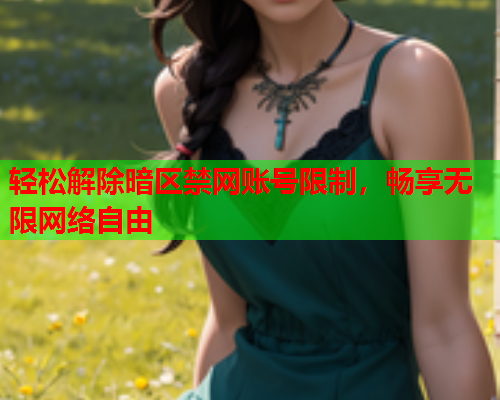 轻松解除暗区禁网账号限制，畅享无限网络自由