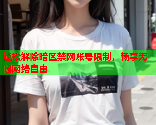 轻松解除暗区禁网账号限制，畅享无限网络自由
