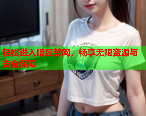 轻松进入暗区禁网，畅享无限资源与安全保障