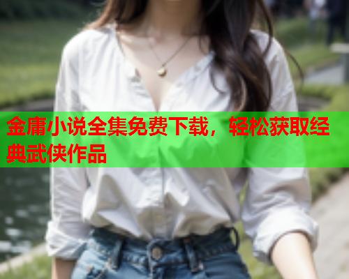 金庸小说全集免费下载，轻松获取经典武侠作品