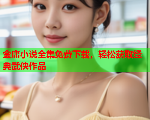 金庸小说全集免费下载，轻松获取经典武侠作品