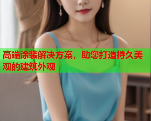 高端涂装解决方案，助您打造持久美观的建筑外观