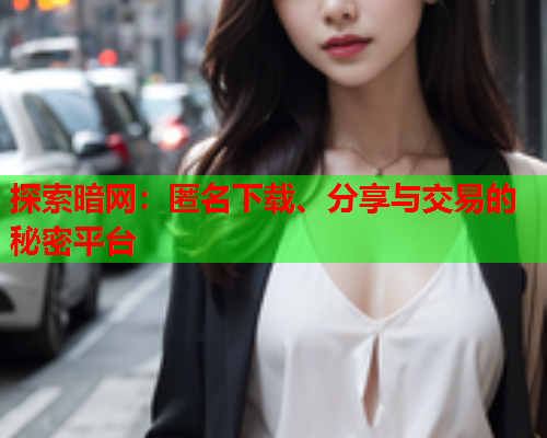 探索暗网：匿名下载、分享与交易的秘密平台