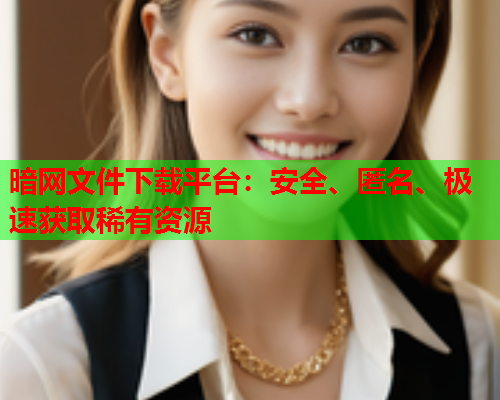 暗网文件下载平台：安全、匿名、极速获取稀有资源
